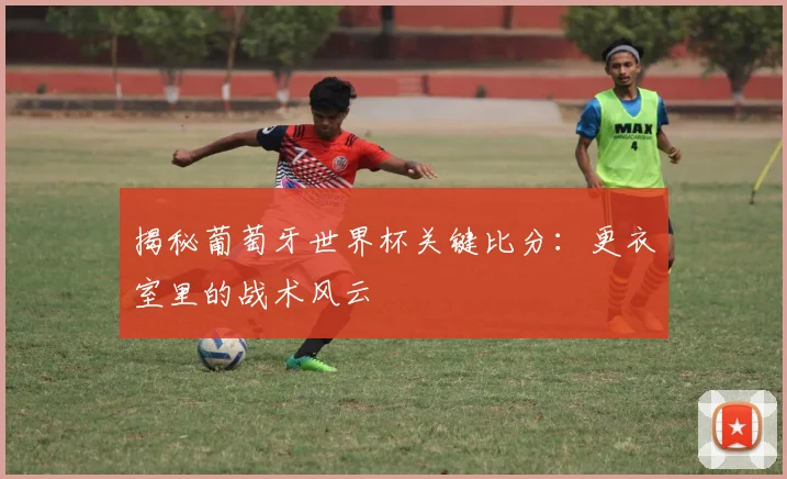 揭秘葡萄牙世界杯关键比分：更衣室里的战术风云