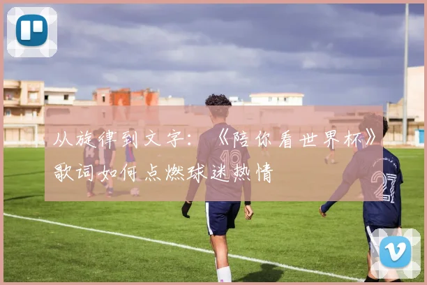 从旋律到文字：《陪你看世界杯》歌词如何点燃球迷热情