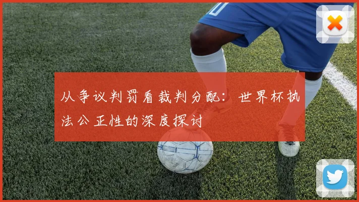 从争议判罚看裁判分配:世界杯执法公正性的深度探讨