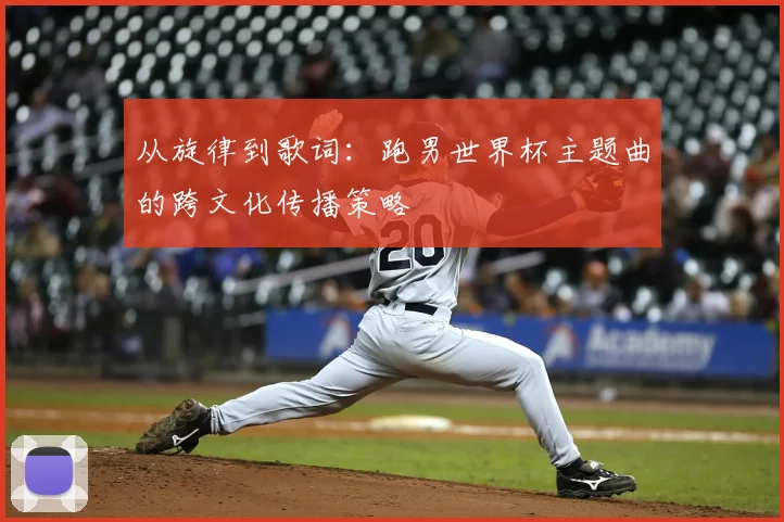 从旋律到歌词:跑男世界杯主题曲的跨文化传播策略