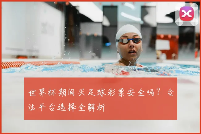 世界杯期间买足球彩票安全吗?合法平台选择全解析