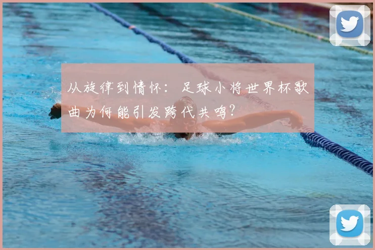 从旋律到情怀：足球小将世界杯歌曲为何能引发跨代共鸣？