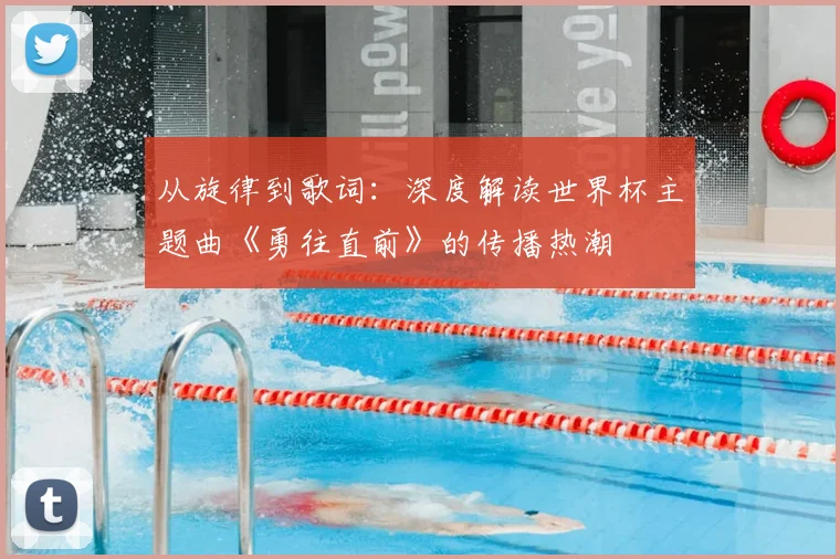 从旋律到歌词:深度解读世界杯主题曲《勇往直前》的传播热潮