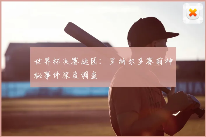 世界杯决赛谜团:罗纳尔多赛前神秘事件深度调查