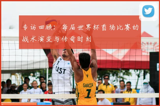 专访回顾:每届世界杯首场比赛的战术演变与传奇时刻