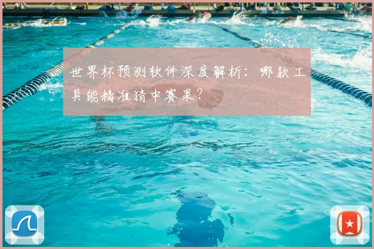 世界杯预测软件深度解析:哪款工具能精准猜中赛果?