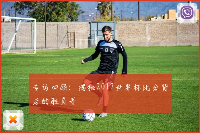 专访回顾:揭秘2017世界杯比分背后的胜负手