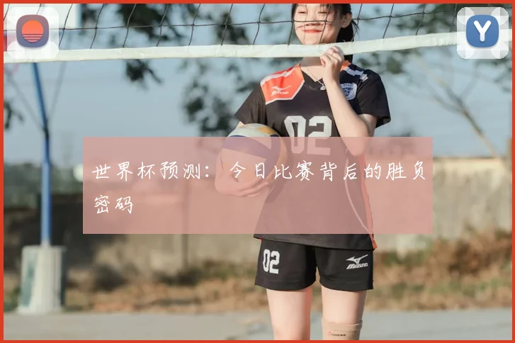 世界杯预测:今日比赛背后的胜负密码