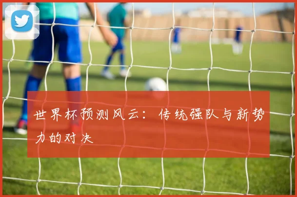 世界杯预测风云:传统强队与新势力的对决
