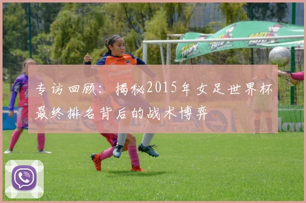 专访回顾：揭秘2015年女足世界杯最终排名背后的战术博弈