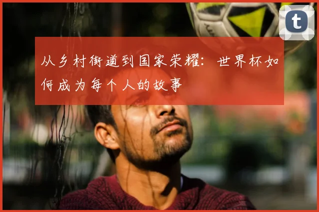 从乡村街道到国家荣耀：世界杯如何成为每个人的故事