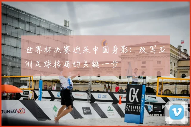 世界杯决赛迎来中国身影：改写亚洲足球格局的关键一步