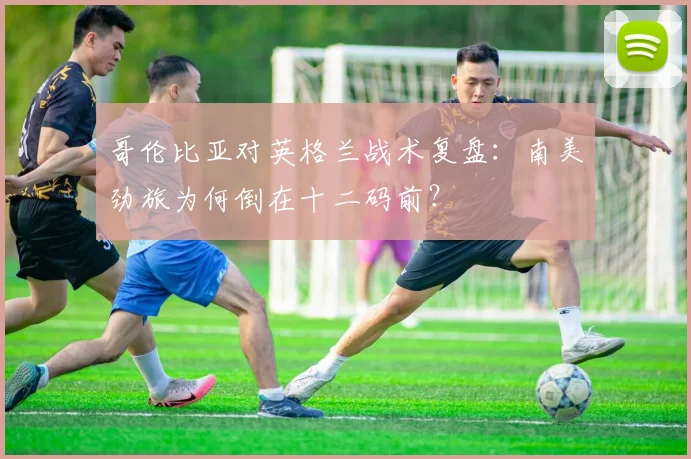 哥伦比亚对英格兰战术复盘：南美劲旅为何倒在十二码前？