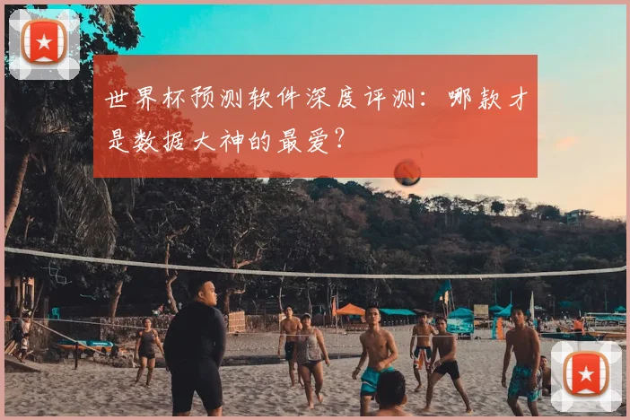世界杯预测软件深度评测:哪款才是数据大神的最爱?