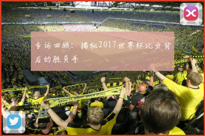 专访回顾:揭秘2017世界杯比分背后的胜负手