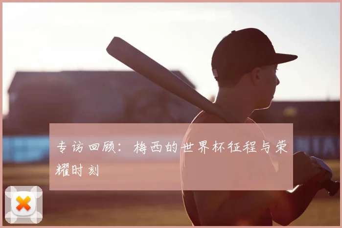 专访回顾:梅西的世界杯征程与荣耀时刻