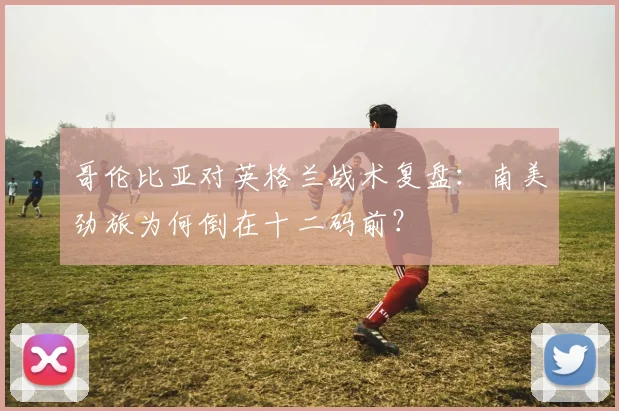 哥伦比亚对英格兰战术复盘：南美劲旅为何倒在十二码前？
