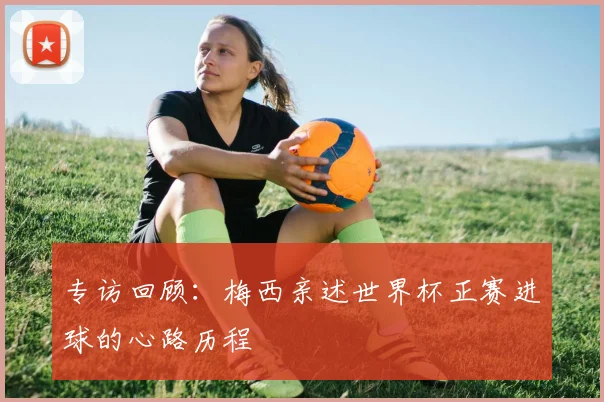 专访回顾:梅西亲述世界杯正赛进球的心路历程