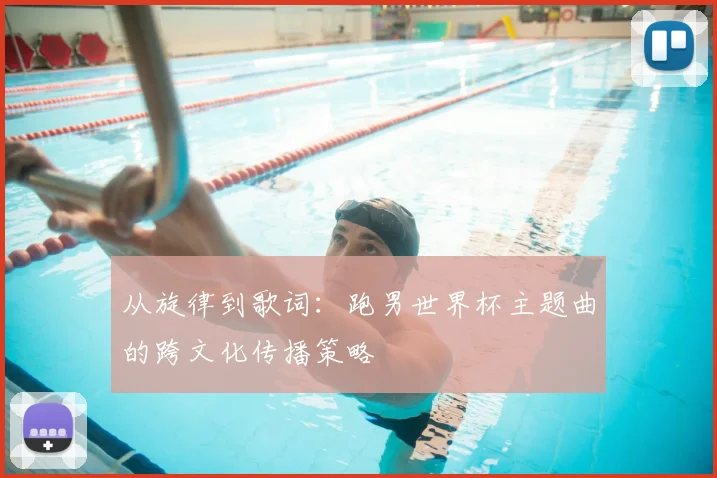 从旋律到歌词:跑男世界杯主题曲的跨文化传播策略