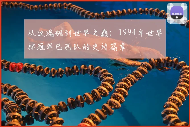 从玫瑰碗到世界之巅：1994年世界杯冠军巴西队的史诗篇章