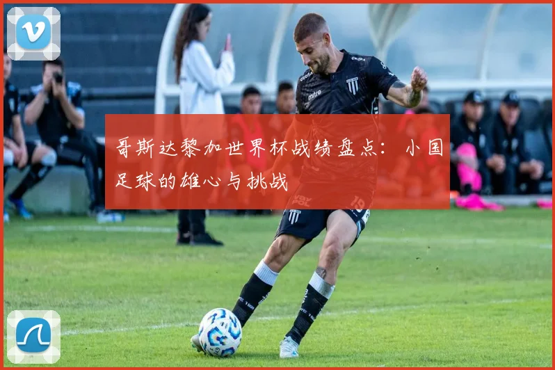哥斯达黎加世界杯战绩盘点：小国足球的雄心与挑战