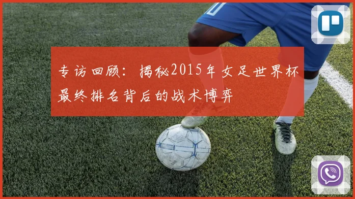 专访回顾:揭秘2015年女足世界杯最终排名背后的战术博弈