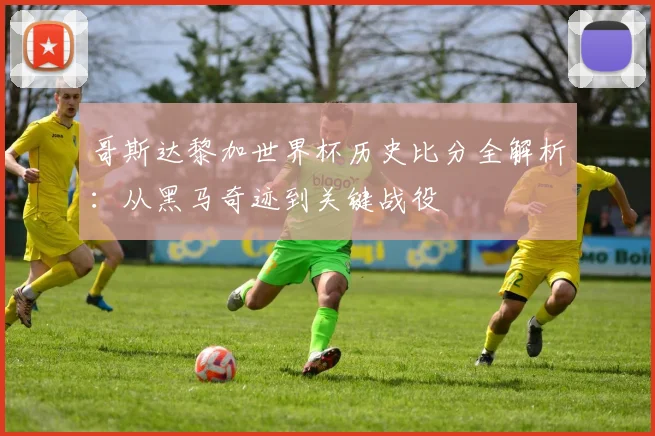 哥斯达黎加世界杯历史比分全解析：从黑马奇迹到关键战役