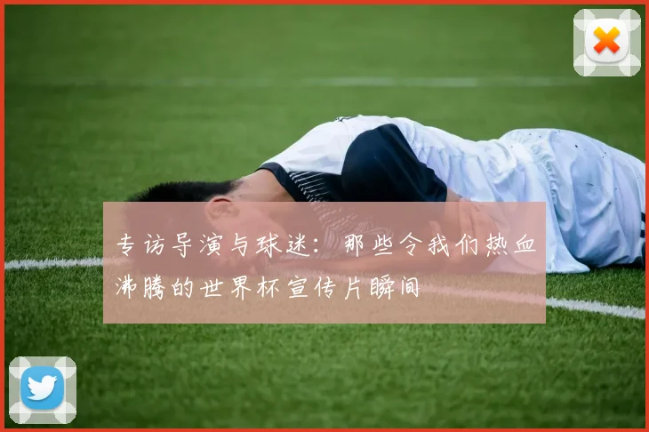 专访导演与球迷:那些令我们热血沸腾的世界杯宣传片瞬间
