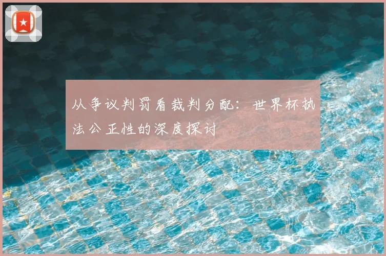 从争议判罚看裁判分配:世界杯执法公正性的深度探讨
