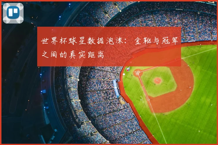 世界杯球星数据泡沫:金靴与冠军之间的真实距离