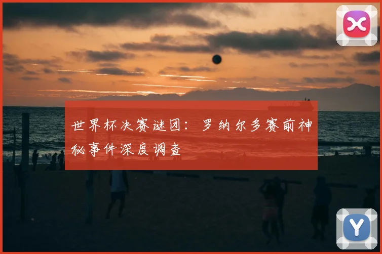 世界杯决赛谜团：罗纳尔多赛前神秘事件深度调查