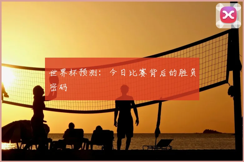 世界杯预测:今日比赛背后的胜负密码