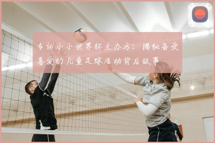 专访小小世界杯主办方:揭秘备受喜爱的儿童足球活动背后故事