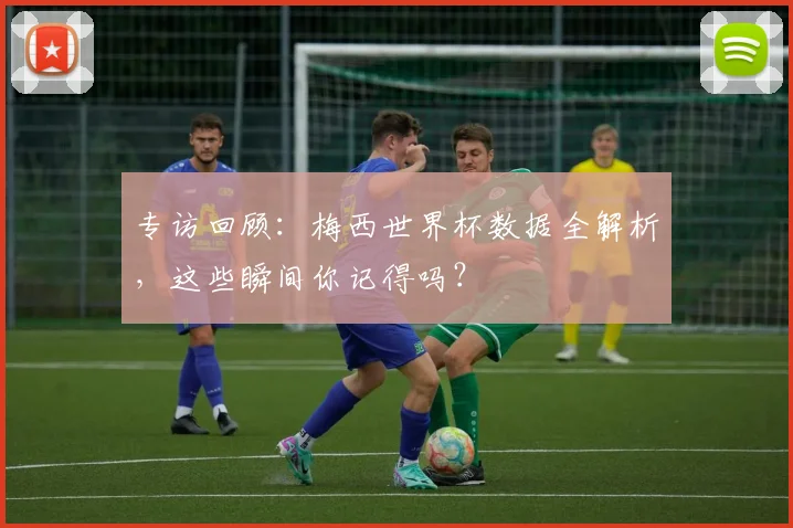 专访回顾:梅西世界杯数据全解析,这些瞬间你记得吗?