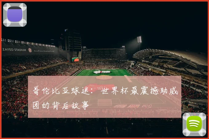 哥伦比亚球迷：世界杯最震撼助威团的背后故事