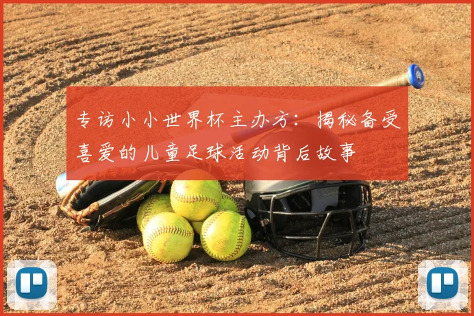 专访小小世界杯主办方:揭秘备受喜爱的儿童足球活动背后故事