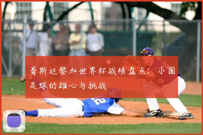哥斯达黎加世界杯战绩盘点：小国足球的雄心与挑战