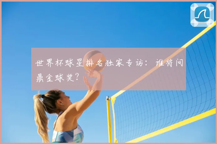 世界杯球星排名独家专访:谁将问鼎金球奖?