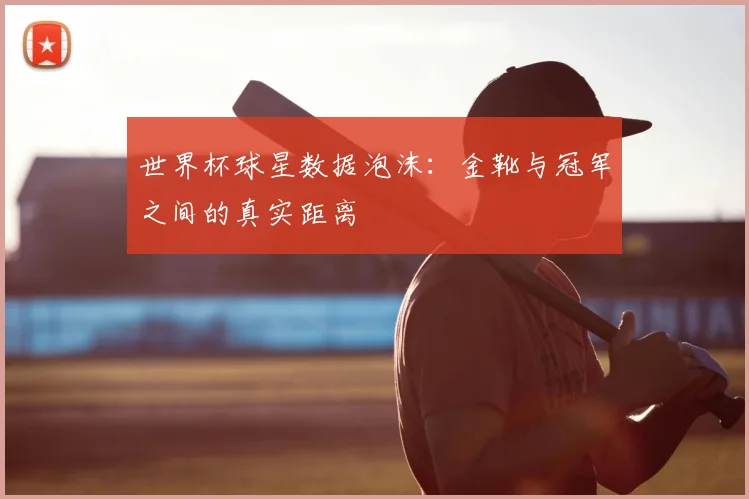 世界杯球星数据泡沫:金靴与冠军之间的真实距离