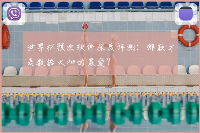 世界杯预测软件深度评测:哪款才是数据大神的最爱?