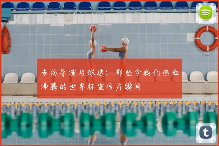 专访导演与球迷:那些令我们热血沸腾的世界杯宣传片瞬间