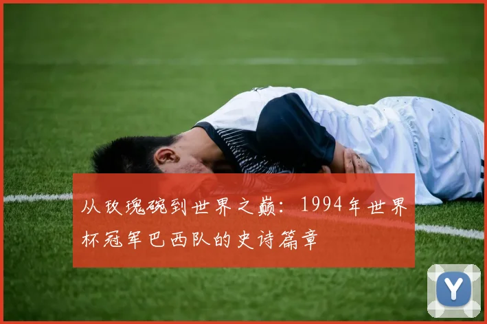 从玫瑰碗到世界之巅：1994年世界杯冠军巴西队的史诗篇章