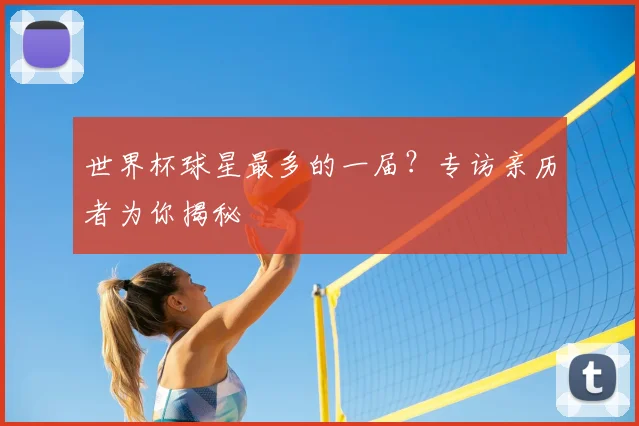 世界杯球星最多的一届?专访亲历者为你揭秘