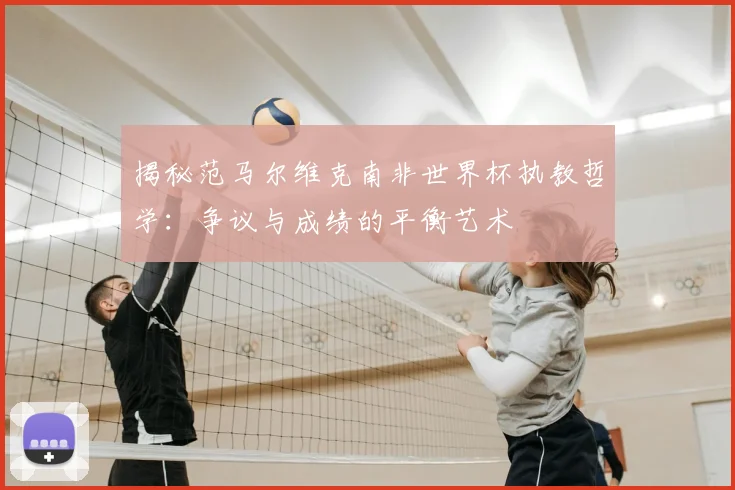 揭秘范马尔维克南非世界杯执教哲学：争议与成绩的平衡艺术