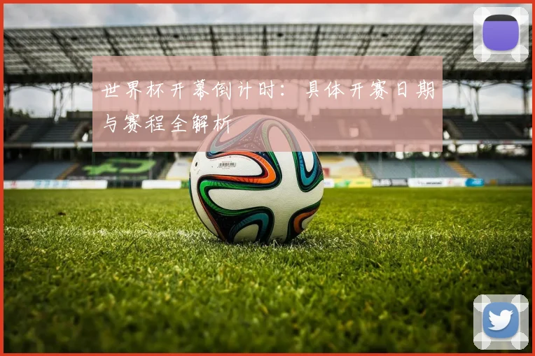 世界杯开幕倒计时：具体开赛日期与赛程全解析