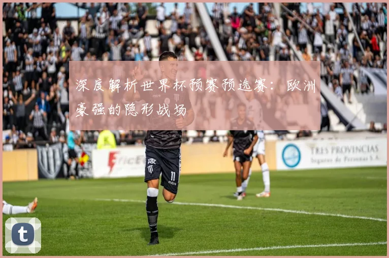 深度解析世界杯预赛预选赛：欧洲豪强的隐形战场
